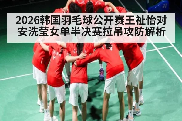 2026韩国羽毛球公开赛王祉怡对安洗莹女单半决赛拉吊攻防解析