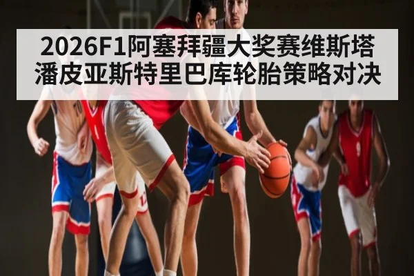 2026F1阿塞拜疆大奖赛维斯塔潘皮亚斯特里巴库轮胎策略对决