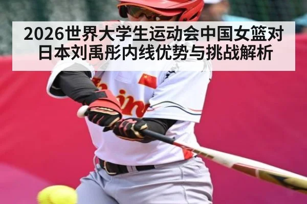 2026世界大学生运动会中国女篮对日本刘禹彤内线优势与挑战解析