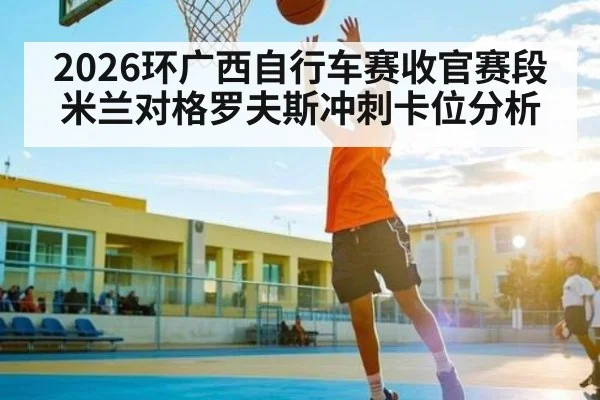 2026环广西自行车赛收官赛段米兰对格罗夫斯冲刺卡位分析