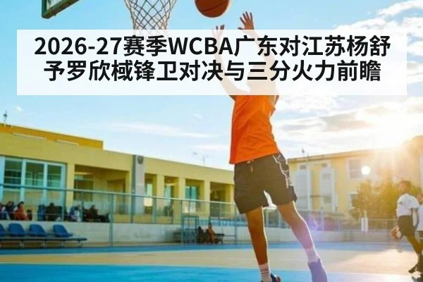 2026-27赛季WCBA广东对江苏杨舒予罗欣棫锋卫对决与三分火力前瞻